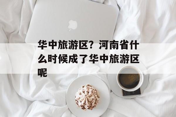 华中旅游区？河南省什么时候成了华中旅游区呢-第1张图片-