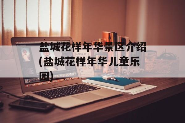 盐城花样年华景区介绍(盐城花样年华儿童乐园)-第1张图片-