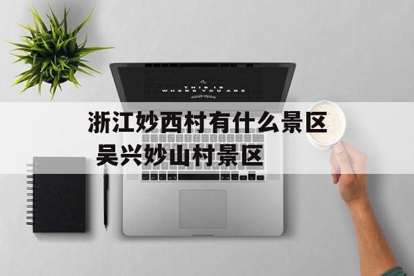 浙江妙西村有什么景区 吴兴妙山村景区-第1张图片-