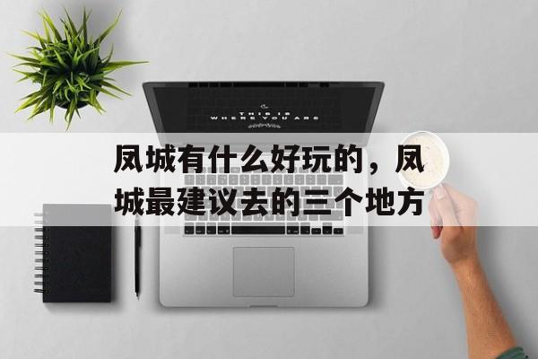 凤城有什么好玩的，凤城最建议去的三个地方-第1张图片-