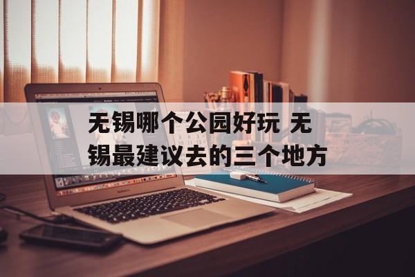无锡哪个公园好玩 无锡最建议去的三个地方-第1张图片-