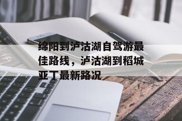 绵阳到泸沽湖自驾游最佳路线，泸沽湖到稻城亚丁最新路况-第1张图片-