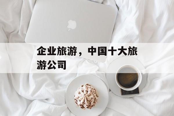 企业旅游，中国十大旅游公司-第1张图片-