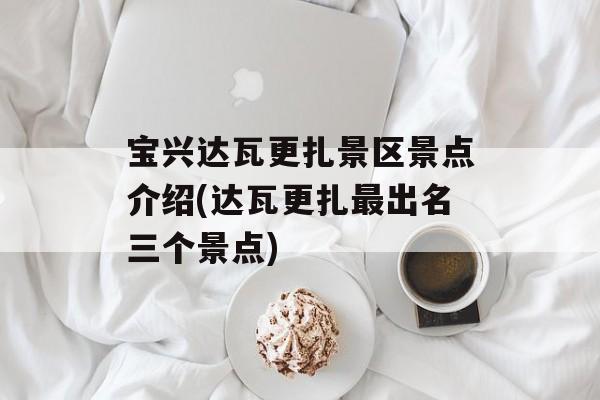 宝兴达瓦更扎景区景点介绍(达瓦更扎最出名三个景点)-第1张图片-