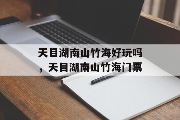 天目湖南山竹海好玩吗，天目湖南山竹海门票-第1张图片-