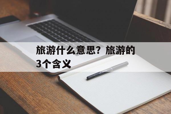 旅游什么意思？旅游的3个含义-第1张图片-