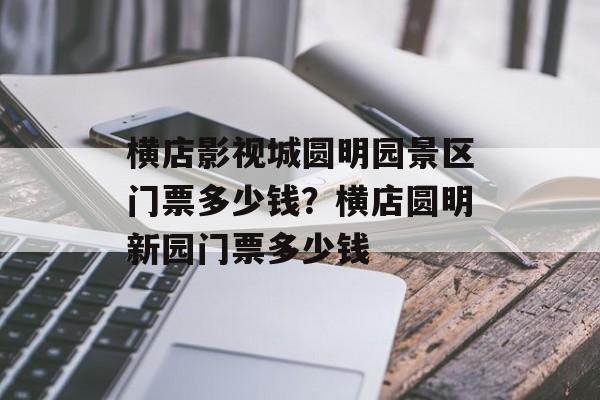 横店影视城圆明园景区门票多少钱？横店圆明新园门票多少钱-第1张图片-
