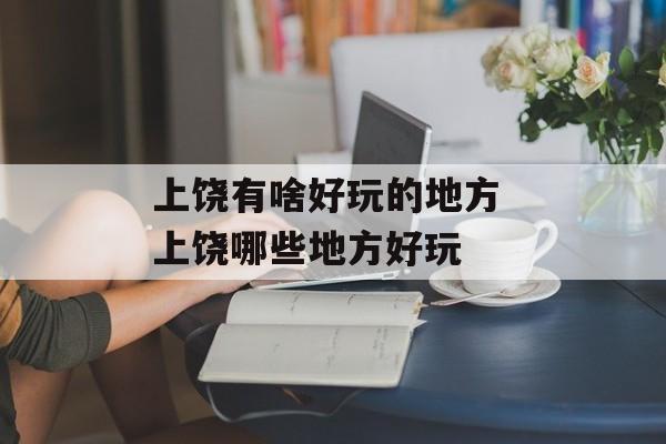 上饶有啥好玩的地方 上饶哪些地方好玩-第1张图片-