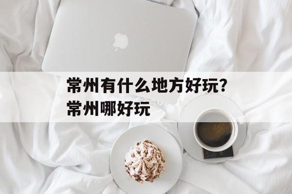 常州有什么地方好玩？常州哪好玩-第1张图片-
