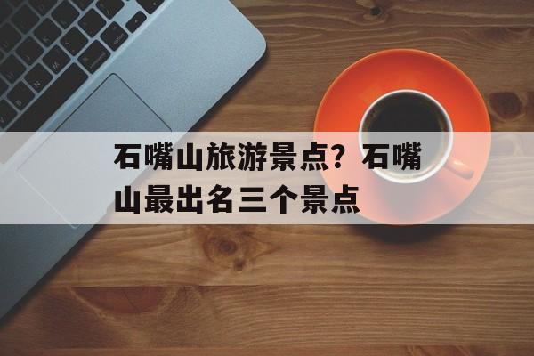 石嘴山旅游景点？石嘴山最出名三个景点-第1张图片-