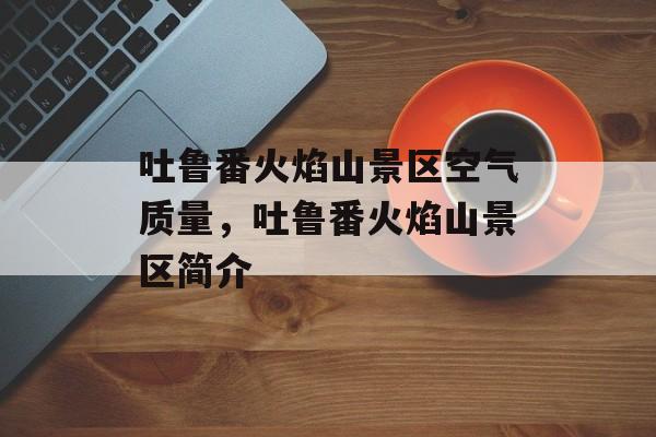 吐鲁番火焰山景区空气质量，吐鲁番火焰山景区简介-第1张图片-