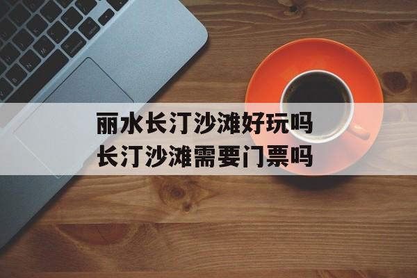 丽水长汀沙滩好玩吗 长汀沙滩需要门票吗-第1张图片-
