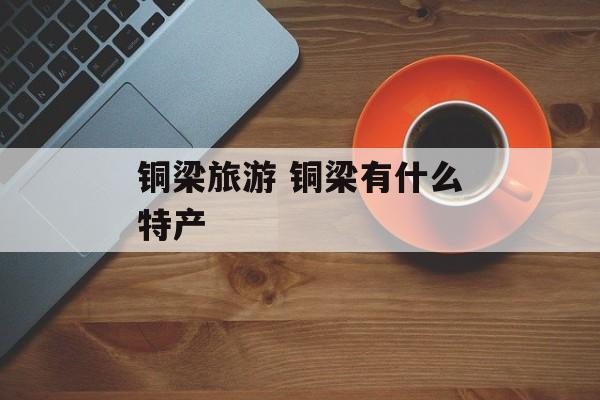 铜梁旅游 铜梁有什么特产-第1张图片-