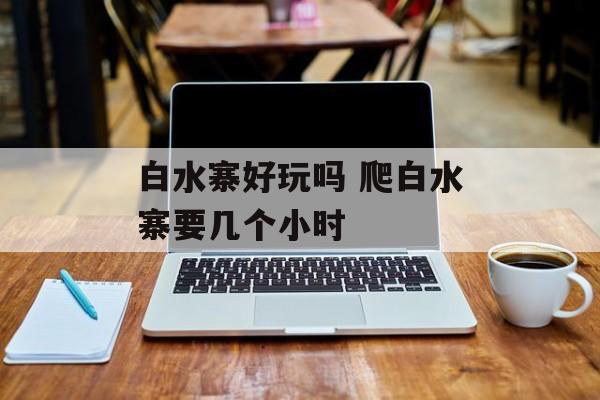 白水寨好玩吗 爬白水寨要几个小时-第1张图片-