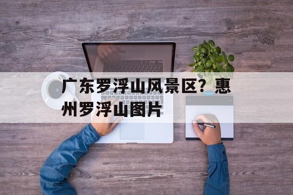 广东罗浮山风景区？惠州罗浮山图片-第1张图片-