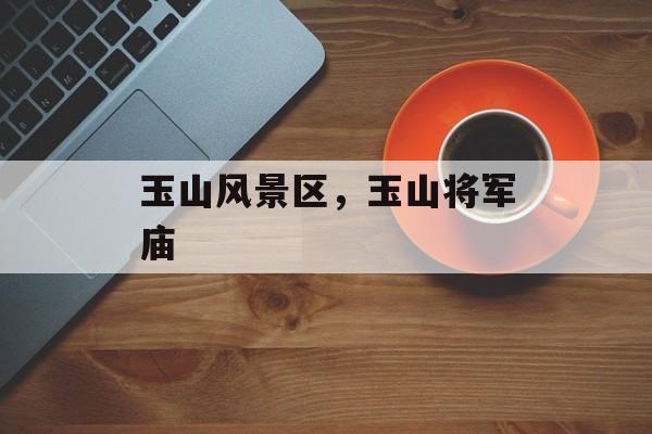 玉山风景区，玉山将军庙-第1张图片-