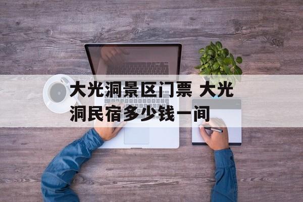 大光洞景区门票 大光洞民宿多少钱一间-第1张图片-