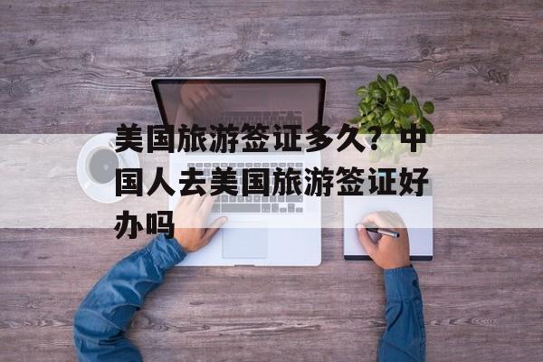 美国旅游签证多久？中国人去美国旅游签证好办吗-第1张图片-