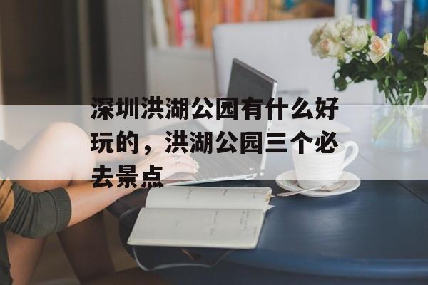 深圳洪湖公园有什么好玩的，洪湖公园三个必去景点-第1张图片-