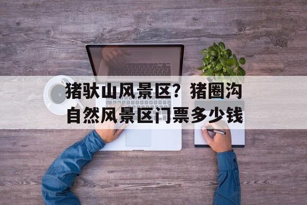 猪驮山风景区？猪圈沟自然风景区门票多少钱-第1张图片-