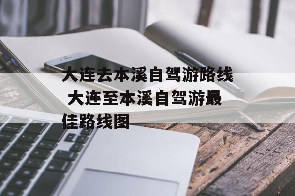 大连去本溪自驾游路线 大连至本溪自驾游最佳路线图-第1张图片-