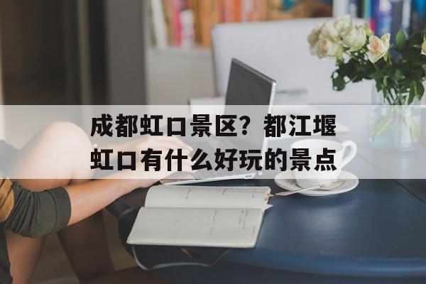 成都虹口景区？都江堰虹口有什么好玩的景点-第1张图片-