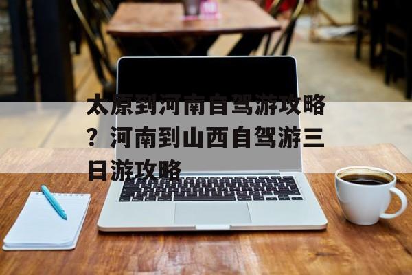 太原到河南自驾游攻略？河南到山西自驾游三日游攻略-第1张图片-