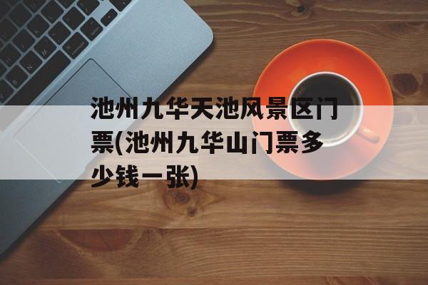 池州九华天池风景区门票(池州九华山门票多少钱一张)-第1张图片-