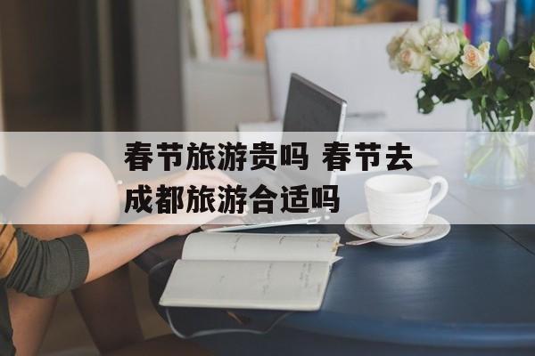 春节旅游贵吗 春节去成都旅游合适吗-第1张图片-