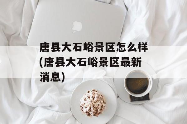 唐县大石峪景区怎么样(唐县大石峪景区最新消息)-第1张图片-