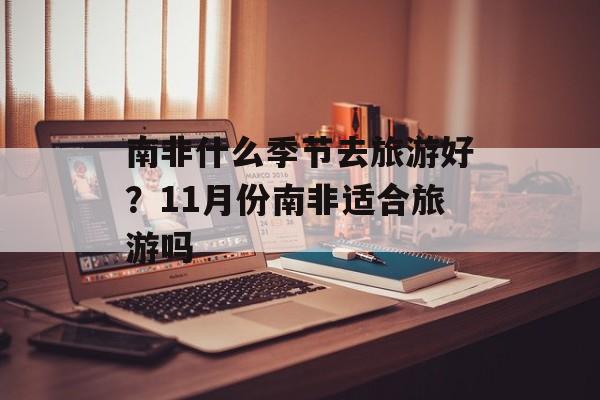 南非什么季节去旅游好？11月份南非适合旅游吗-第1张图片-