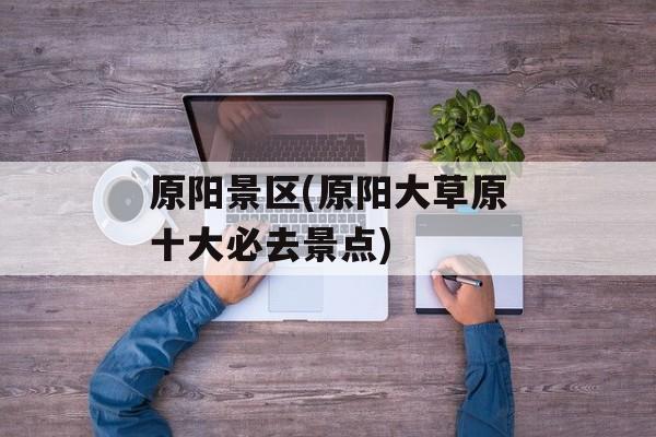 原阳景区(原阳大草原十大必去景点)-第1张图片-