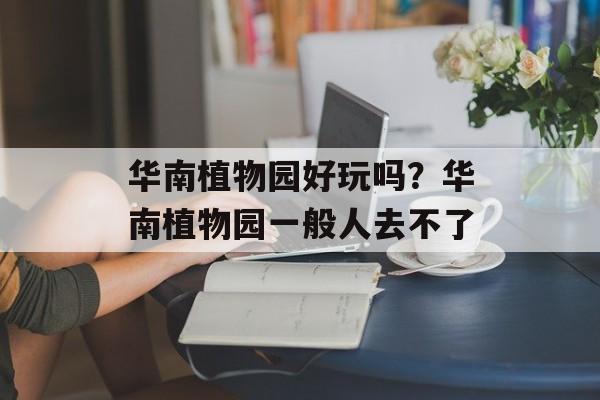 华南植物园好玩吗？华南植物园一般人去不了-第1张图片-