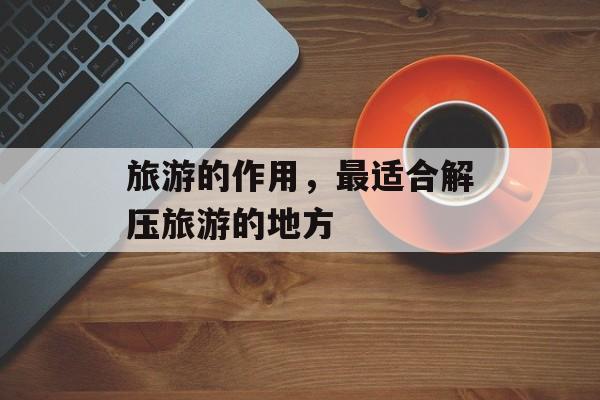 旅游的作用，最适合解压旅游的地方-第1张图片-
