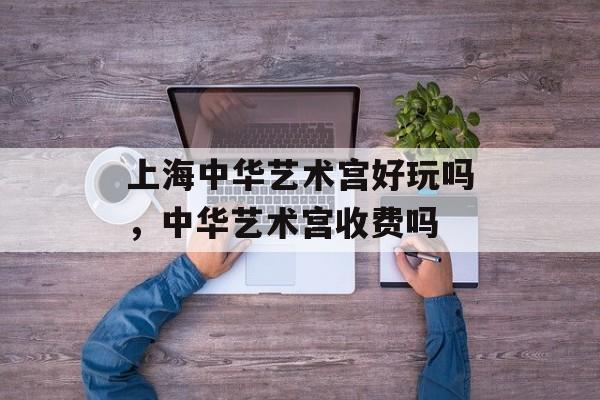 上海中华艺术宫好玩吗，中华艺术宫收费吗-第1张图片-