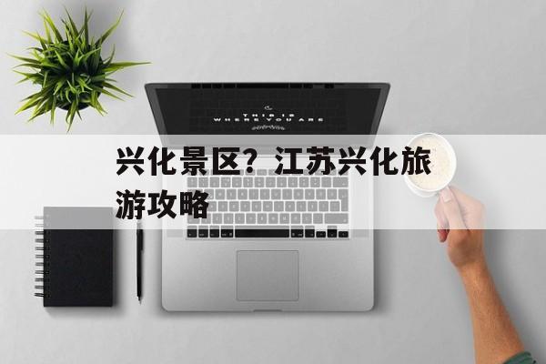 兴化景区？江苏兴化旅游攻略-第1张图片-