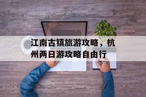 江南古镇旅游攻略，杭州两日游攻略自由行-第1张图片-