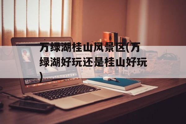 万绿湖桂山风景区(万绿湖好玩还是桂山好玩)-第1张图片-