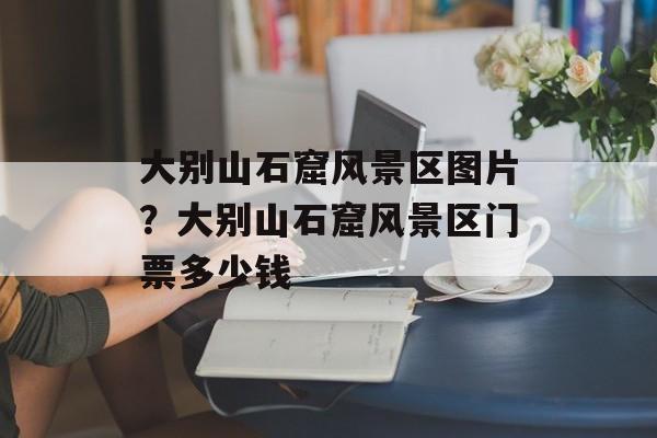 大别山石窟风景区图片？大别山石窟风景区门票多少钱-第1张图片-