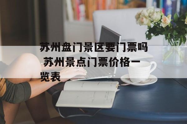 苏州盘门景区要门票吗 苏州景点门票价格一览表-第1张图片-