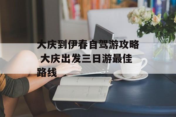 大庆到伊春自驾游攻略 大庆出发三日游最佳路线-第1张图片-