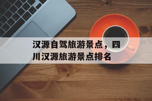 汉源自驾旅游景点，四川汉源旅游景点排名-第1张图片-