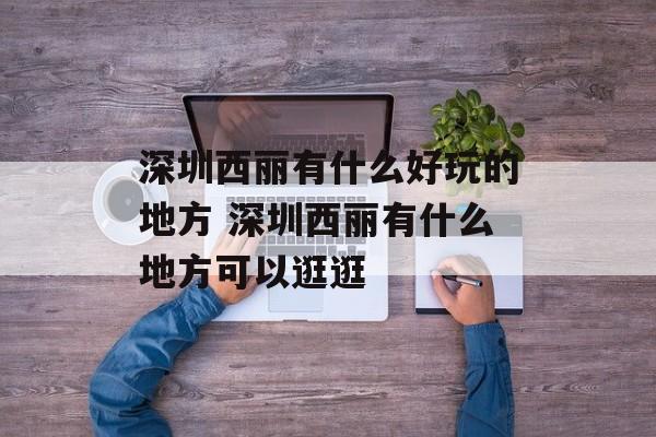 深圳西丽有什么好玩的地方 深圳西丽有什么地方可以逛逛-第1张图片-