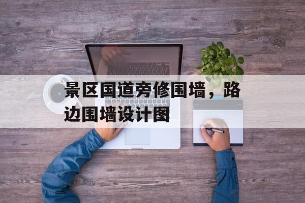 景区国道旁修围墙，路边围墙设计图-第1张图片-