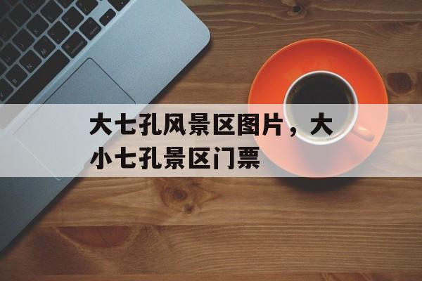 大七孔风景区图片，大小七孔景区门票-第1张图片-