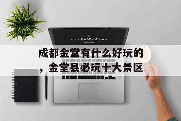 成都金堂有什么好玩的，金堂县必玩十大景区-第1张图片-