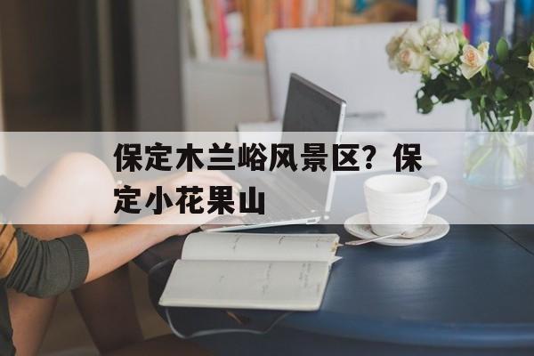 保定木兰峪风景区？保定小花果山-第1张图片-