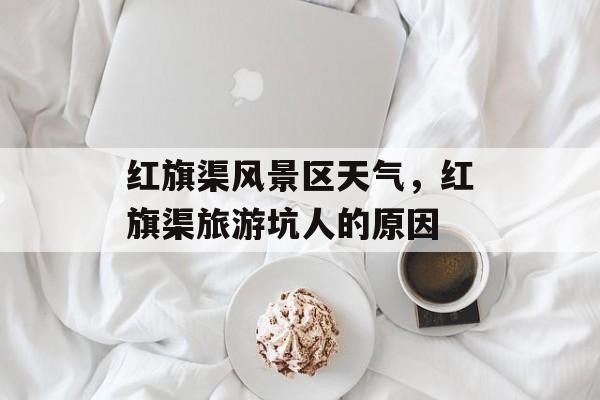 红旗渠风景区天气，红旗渠旅游坑人的原因-第1张图片-