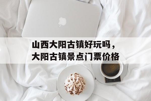 山西大阳古镇好玩吗，大阳古镇景点门票价格-第1张图片-