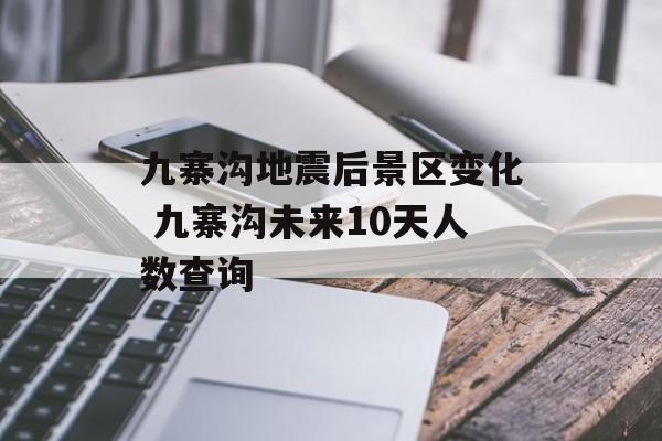 九寨沟地震后景区变化 九寨沟未来10天人数查询-第1张图片-